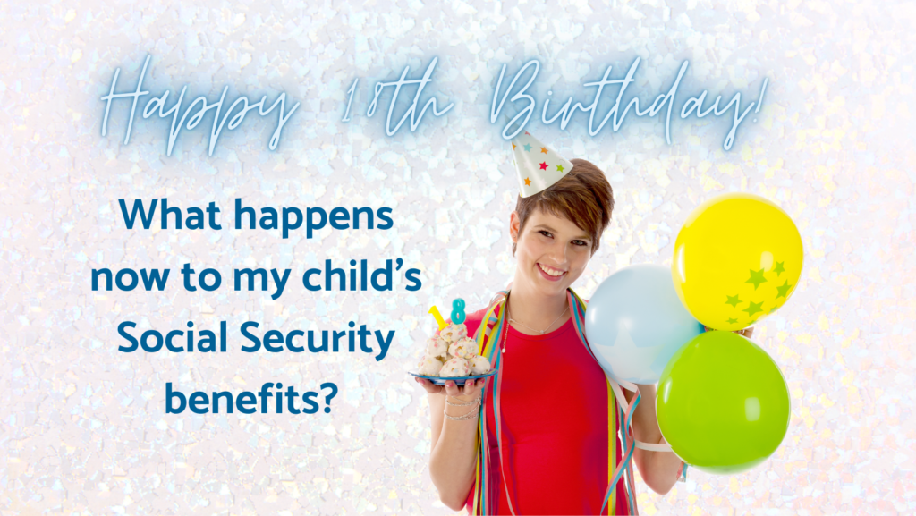 teen with birthday hat, balloons and cupcake with candles for 18. Text reads "Happy 18th Birthday! What happens now to my child's Social Security Benefits?"