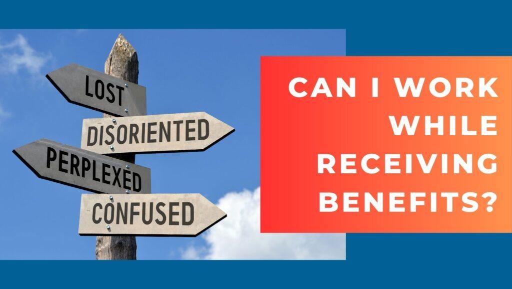 a sign post with directional signs that list lost, disoriented, perplexed, and confused, pointing in different directions with the blue sky and a few clouds in the background next to a red & orange banner that asks “Can i work while receiving benefits?”