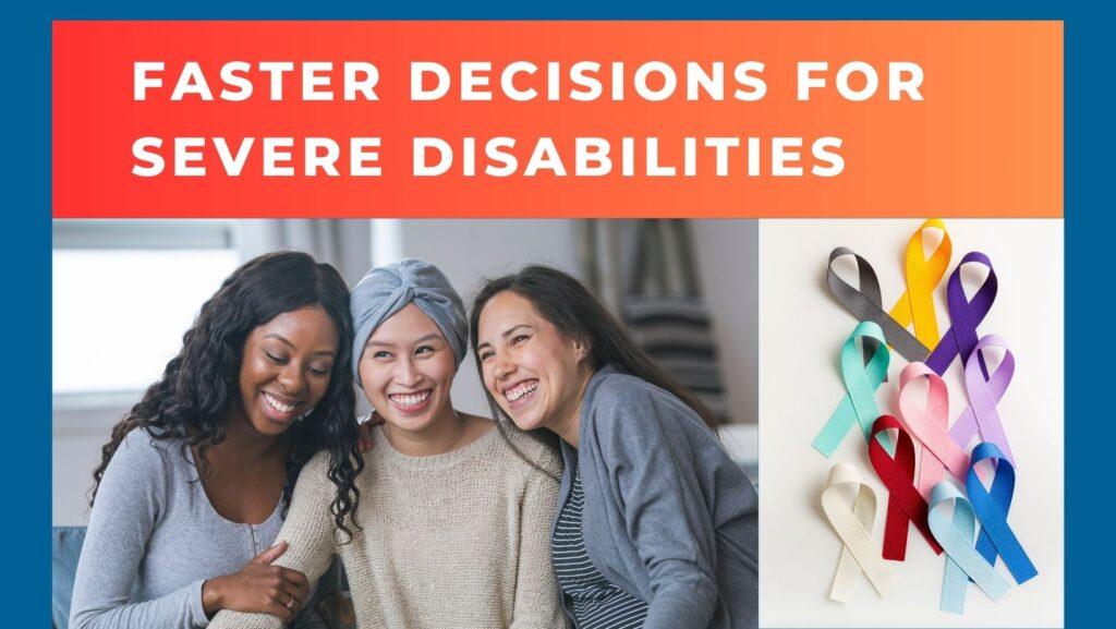 3 women leaning into each other with smiles next to white image with an assortment of medical issue ribbons. Text on red/orange banner states "faster decisions for sever disabilities"