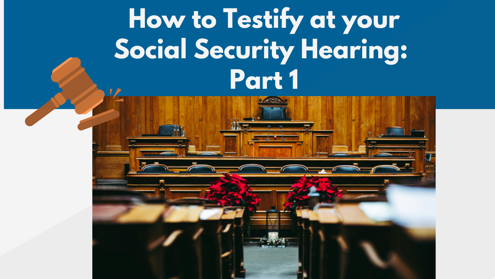 Image of a courtroom with a wooden judge’s bench and rows of chairs, decorated with red poinsettias. Overlaid text reads 'How to Testify at your Social Security Hearing: Part 1' with a gavel graphic, conveying legal context and guidance for disability hearings.